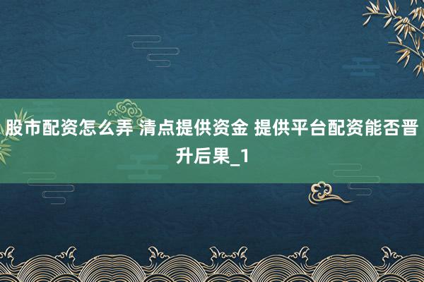 股市配资怎么弄 清点提供资金 提供平台配资能否晋升后果_1
