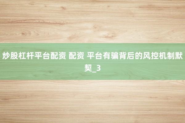 炒股杠杆平台配资 配资 平台有骗背后的风控机制默契_3