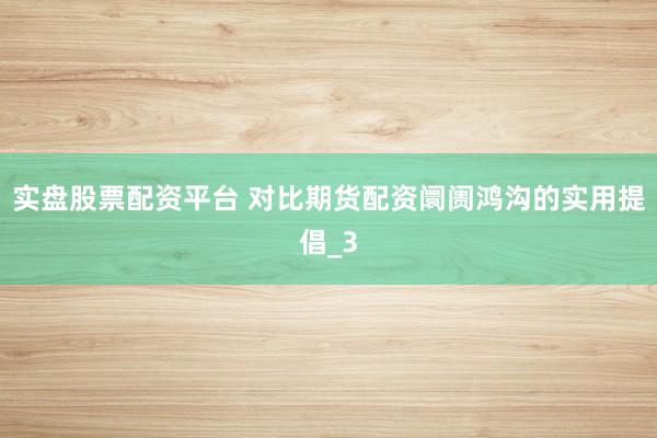 实盘股票配资平台 对比期货配资阛阓鸿沟的实用提倡_3