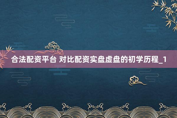 合法配资平台 对比配资实盘虚盘的初学历程_1