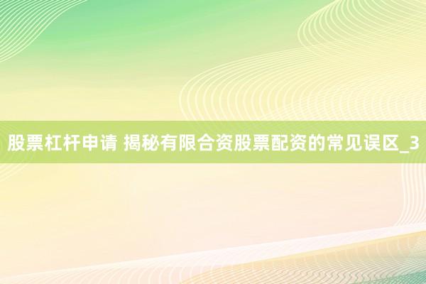 股票杠杆申请 揭秘有限合资股票配资的常见误区_3