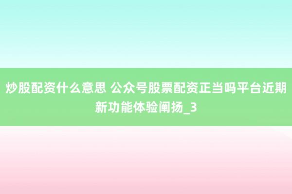 炒股配资什么意思 公众号股票配资正当吗平台近期新功能体验阐扬_3