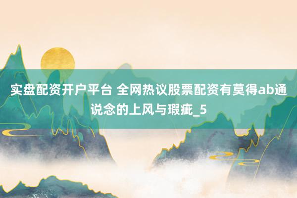 实盘配资开户平台 全网热议股票配资有莫得ab通说念的上风与瑕疵_5