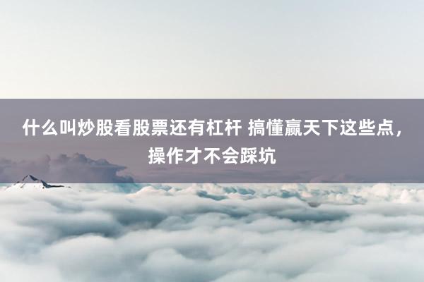 什么叫炒股看股票还有杠杆 搞懂赢天下这些点，操作才不会踩坑
