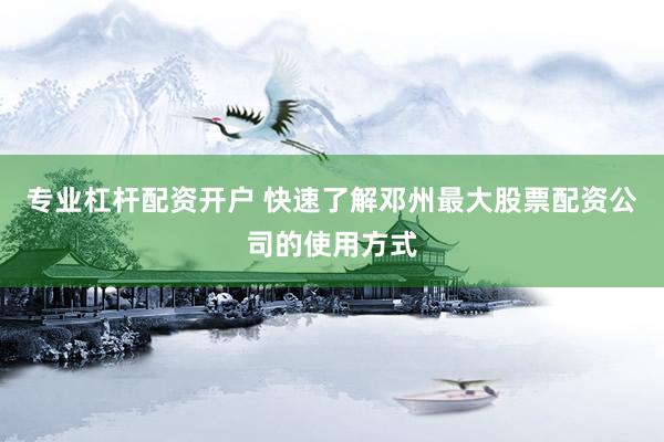 专业杠杆配资开户 快速了解邓州最大股票配资公司的使用方式