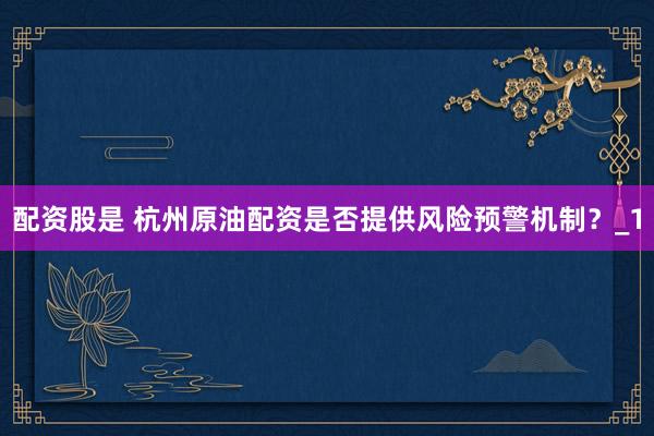 配资股是 杭州原油配资是否提供风险预警机制？_1