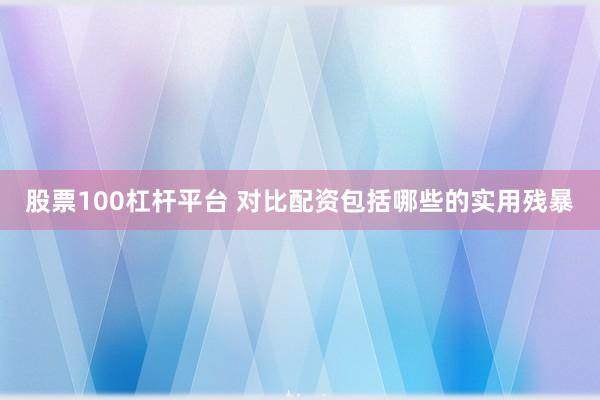 股票100杠杆平台 对比配资包括哪些的实用残暴