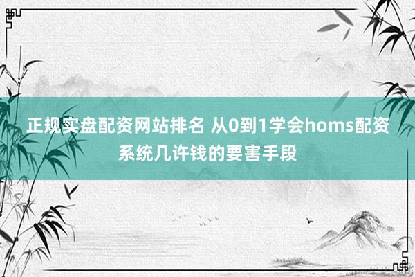 正规实盘配资网站排名 从0到1学会homs配资系统几许钱的要害手段