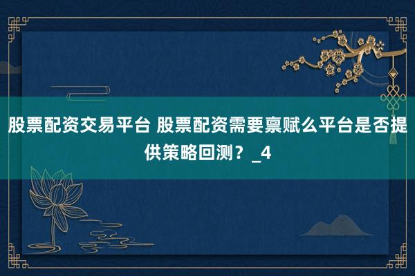 股票配资交易平台 股票配资需要禀赋么平台是否提供策略回测？_4