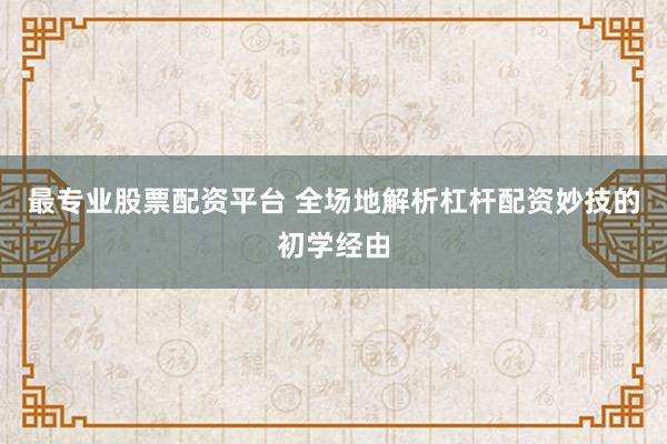 最专业股票配资平台 全场地解析杠杆配资妙技的初学经由