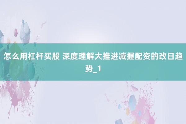 怎么用杠杆买股 深度理解大推进减握配资的改日趋势_1