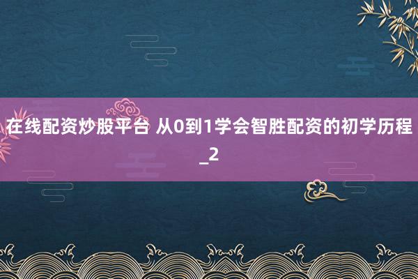 在线配资炒股平台 从0到1学会智胜配资的初学历程_2
