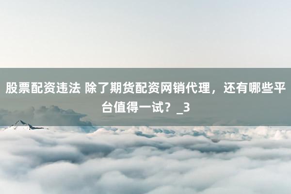 股票配资违法 除了期货配资网销代理，还有哪些平台值得一试？_3