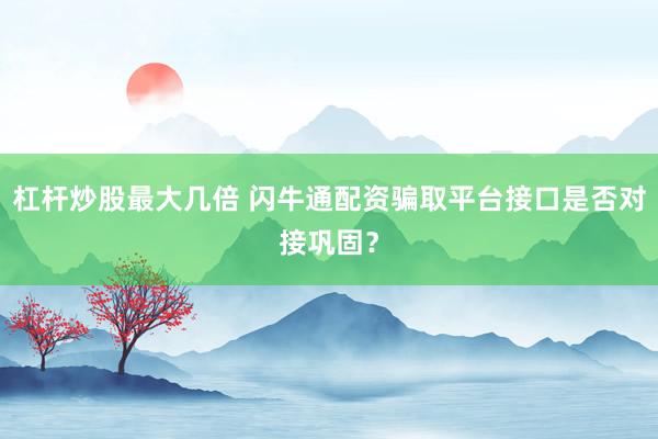 杠杆炒股最大几倍 闪牛通配资骗取平台接口是否对接巩固？