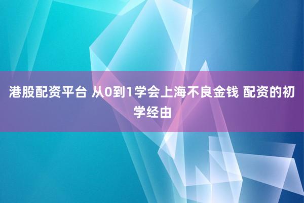 港股配资平台 从0到1学会上海不良金钱 配资的初学经由