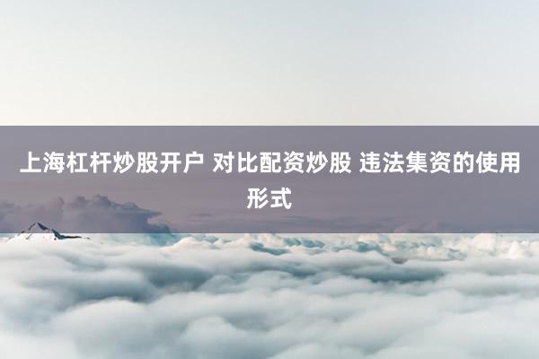 上海杠杆炒股开户 对比配资炒股 违法集资的使用形式