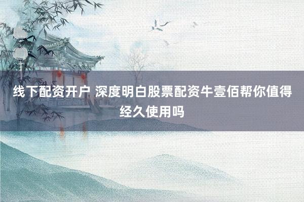 线下配资开户 深度明白股票配资牛壹佰帮你值得经久使用吗