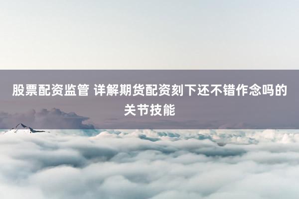 股票配资监管 详解期货配资刻下还不错作念吗的关节技能