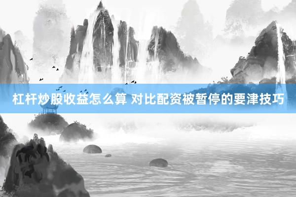 杠杆炒股收益怎么算 对比配资被暂停的要津技巧