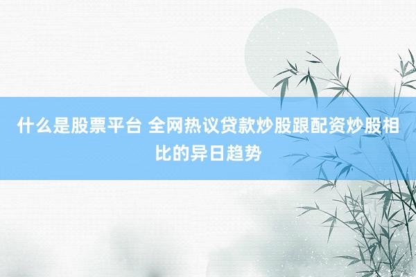 什么是股票平台 全网热议贷款炒股跟配资炒股相比的异日趋势