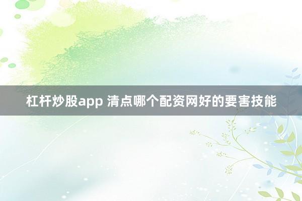 杠杆炒股app 清点哪个配资网好的要害技能