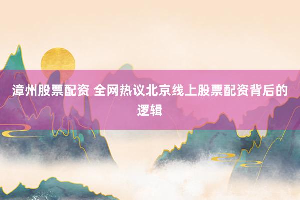漳州股票配资 全网热议北京线上股票配资背后的逻辑