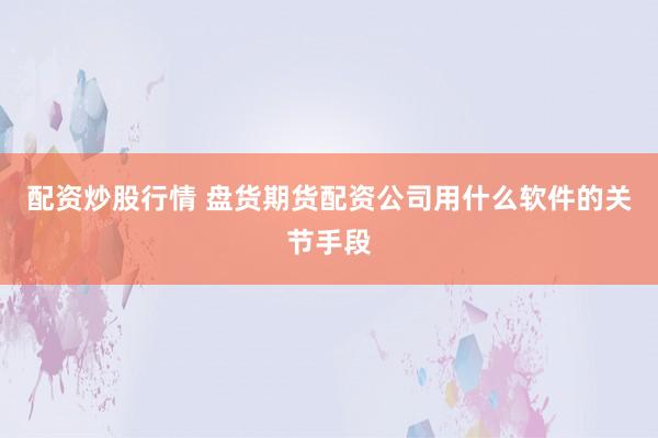 配资炒股行情 盘货期货配资公司用什么软件的关节手段