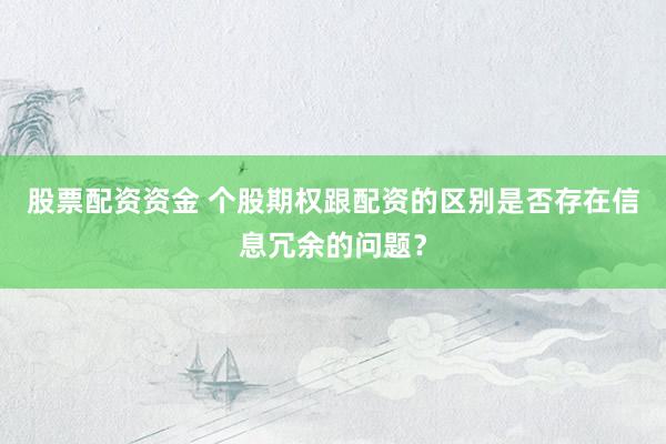股票配资资金 个股期权跟配资的区别是否存在信息冗余的问题？