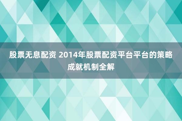 股票无息配资 2014年股票配资平台平台的策略成就机制全解