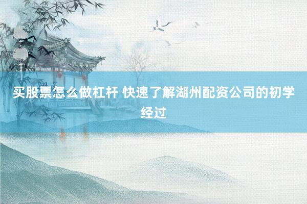 买股票怎么做杠杆 快速了解湖州配资公司的初学经过