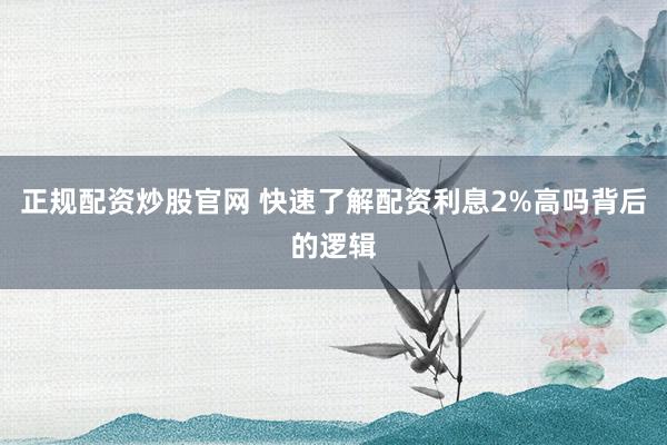 正规配资炒股官网 快速了解配资利息2%高吗背后的逻辑