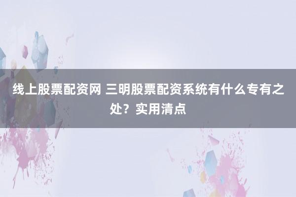 线上股票配资网 三明股票配资系统有什么专有之处？实用清点