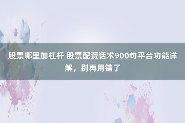 股票哪里加杠杆 股票配资话术900句平台功能详解，别再用错了