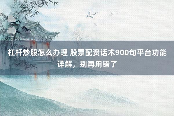 杠杆炒股怎么办理 股票配资话术900句平台功能详解，别再用错了