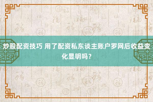 炒股配资技巧 用了配资私东谈主账户罗网后收益变化显明吗？