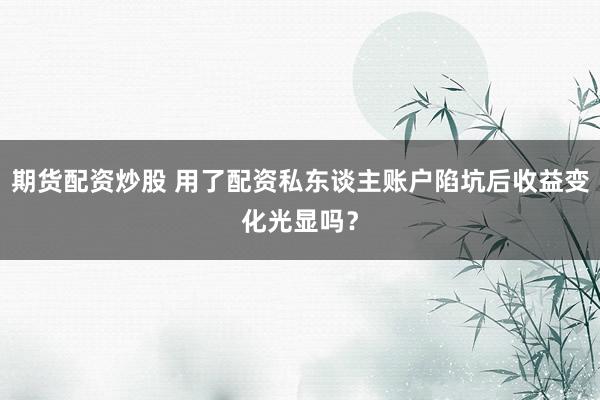 期货配资炒股 用了配资私东谈主账户陷坑后收益变化光显吗？