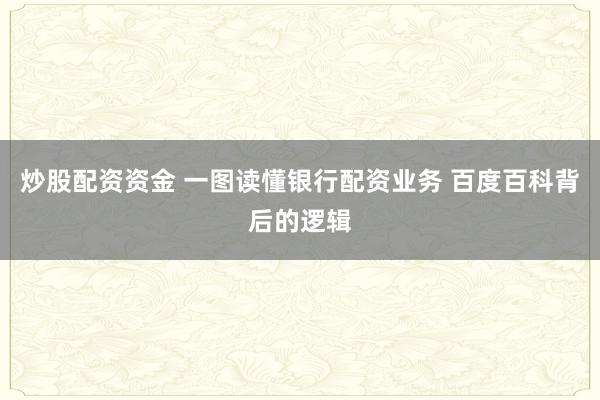 炒股配资资金 一图读懂银行配资业务 百度百科背后的逻辑