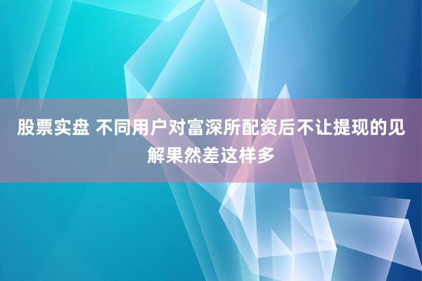 股票实盘 不同用户对富深所配资后不让提现的见解果然差这样多