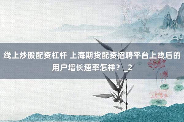 线上炒股配资杠杆 上海期货配资招聘平台上线后的用户增长速率怎样？_2