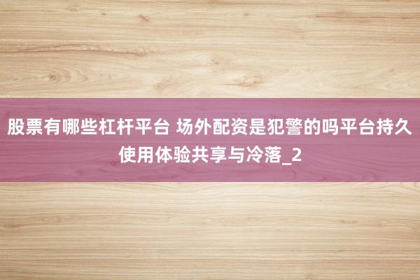 股票有哪些杠杆平台 场外配资是犯警的吗平台持久使用体验共享与冷落_2