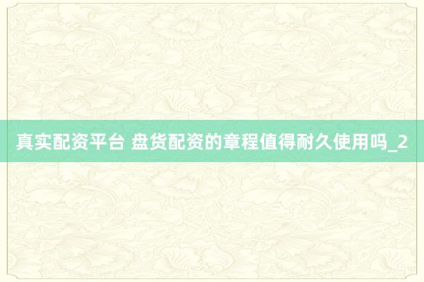 真实配资平台 盘货配资的章程值得耐久使用吗_2