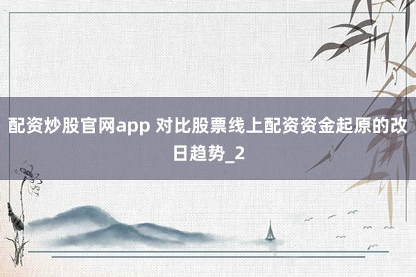 配资炒股官网app 对比股票线上配资资金起原的改日趋势_2