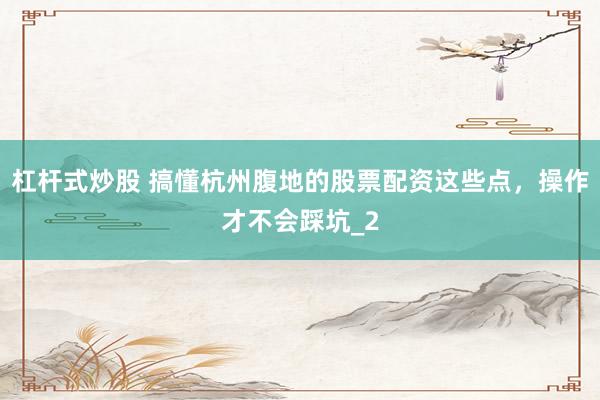 杠杆式炒股 搞懂杭州腹地的股票配资这些点，操作才不会踩坑_2