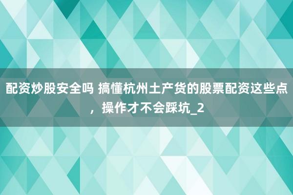 配资炒股安全吗 搞懂杭州土产货的股票配资这些点，操作才不会踩坑_2