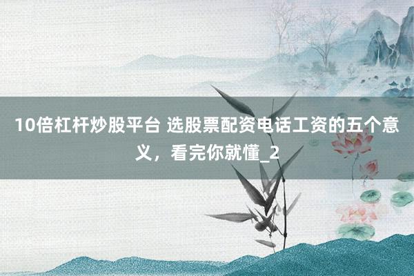 10倍杠杆炒股平台 选股票配资电话工资的五个意义，看完你就懂_2