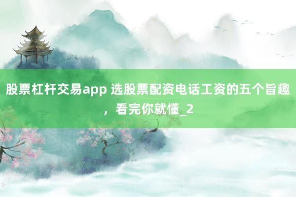股票杠杆交易app 选股票配资电话工资的五个旨趣，看完你就懂_2