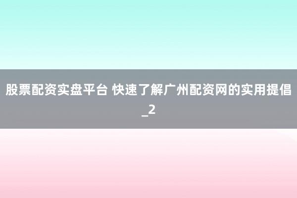 股票配资实盘平台 快速了解广州配资网的实用提倡_2