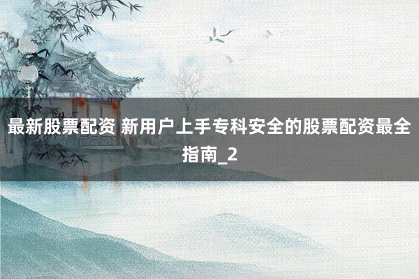 最新股票配资 新用户上手专科安全的股票配资最全指南_2