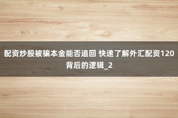 配资炒股被骗本金能否追回 快速了解外汇配资120背后的逻辑_2