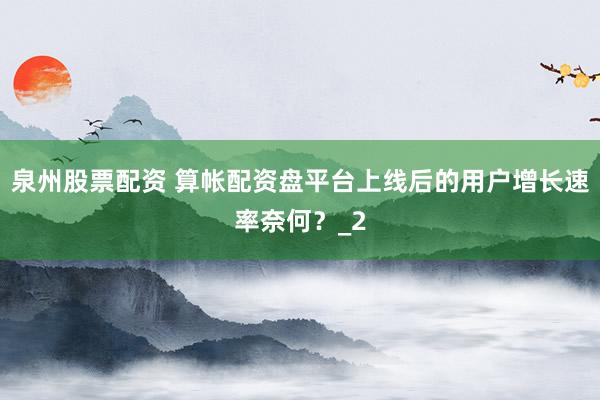 泉州股票配资 算帐配资盘平台上线后的用户增长速率奈何？_2